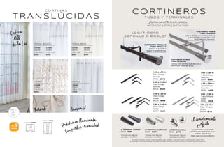 Bordado Jacquard
CORTINA CORTA
CORTINA LARGA
2
PIEZAS
SETS
DE
T R A N S L Ú C I D A S
C O R T I N A S
Cubren
de la Luz
10%
Cortas
64049
1.36 x 1.80
$369
Cortas
64050
1.36 x 1.80
$369
Largas
63659
1.36 x 2.30
$399
Largas
63863
1.50 x 2.30
$899
Largas
64120
1.30 x 2.30
$799
Largas
63658
1.36 x 2.30
$399
TERGAL BLANCO TERGAL BEIGE
VELINO VERONA
LUZ ALTA
C O R T I N E R O S
T U B O S Y T E R M I N A L E S
Coloca detrás una cortina blanca
o translúcida y controla la luz
en tu espacio favorito.
Coloca una cortina que decore y
permita el paso de la luz.
CORTINERO DOBLE
TUBO FRONTAL
CORTINERO DOBLE
TUBO TRASERO
¿Cortinas nuevas? Es hora de instalarlas
Todos nuestros tubos vienen en 2 medidas
diferentes, son ajustables y fáciles de instalar.
Tubo Olimpia
Sencillo
65151 - $389
1.00 a 1.80 m
Tubo Olimpia
Sencillo
65152 - $479
1.40 a 2.60 m
1.00 a 1.80 m
1.40 a 2.60 m
Tubo Olimpia
Doble
65153 - $569
Tubo Olimpia
Doble
65154 - $719
el complemento
perfecto
Las terminales son el detalle
perfecto para darle estilo a tus
cortinas, elige el que
mejor vaya con tus cortineros
Todos los cortineros incluyen: tubos ajustables, pijas, taquetes, tapas para tubos y ménsulas para sujetar tubo.
Se extienden a la medida deseada. Tú puedes colocarlo fácilmente ya que contienen lo necesario para su instalación.
65172 - $389 65010 - $389 65169 - $479
a) TERMINAL CONGO b) TERMINAL CARTAGO c) TERMINAL NILO
*Incluye dos figuras
laterales y tornillos.
*Incluye dos figuras
laterales y tornillos.
*Incluye dos figuras
laterales y tornillos.
Habitación Iluminada
Sin perder privacidad
Coloca una cortina
según tu preferencia.
CORTINERO SENCILLO
TUBO SENCILLO
¿ C o r t i n e r o
sencillo o doble?
1.00 a 1.80 m
1.40 a 2.60 m
Tubo Congo
Sencillo
65174 - $349
Tubo Congo
Sencillo
65175 - $429
Tubo Congo
Doble
65176 - $569
1.00 a 1.80 m
Tubo Congo
Doble
65177 - $669
1.40 a 2.60 m
197
196
 