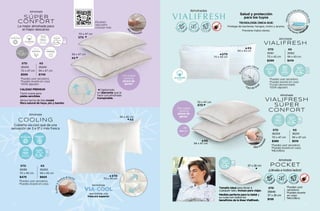 Almohadas
I
d
e
n
t
i
f
i
ca los produc
t
o
s
c
o
n
T
r
a
t
a
miento Vialif
r
e
s
h
TECNOLOGÍA ÚNICA QUE:
Protege de bacterias, hongos, moho y ácaros.
Previene malos olores.
Salud y protección
para los tuyos
VIALIFRESH
Almohada
STD
35161
70 x 43 cm
$299
KS
35162
94 x 43 cm
$419
*Puedes usar secadora.
*Puedes lavarla en casa.
*Funda desmontable.
*100% algodón.
F
u
n
da con cierre
Fácil de lav
a
r
SOPORTE
FIRME
FIBRA DE
ORIGEN
NATURAL
94 x 43 cm
KS
70 x 43 cm
STD
Alta sua
v
i
d
a
d
VIALIFRESH
SÚPER
CONFORT
Almohada
STD
35209
70 x 47 cm
$389
KS
35210
94 x 47 cm
$519
*Puedes usar secadora.
*Puedes lavarla en casa.
*Microfibra.
¡Tan suave
como la
pluma de
ganso! SOPORTE
SUAVE
94 x 47 cm
KS
70 x 47 cm
STD
POCKET
Almohada
¡Llévala a todos lados!
STD
35646
37 x 26 cm
$135
*Puedes usar
secadora.
*Puedes lavarla
en casa.
*Microfibra.
SOPORTE
SUAVE
37 x 26 cm
Tamaño ideal para llevar a
cualquier lado, incluso para viajar.
Medida perfecta para tu bebé y
su cuna con todos los
beneficios de la línea Vialifresh.
SÚPER
CONFORT
Almohada
¡Tan suave
como la
pluma de
ganso!
Capitonado
en diamante que la
hace una almohada
transpirable.
La mejor almohada para
el mejor descanso
STD
35205
70 x 47 cm
$599
KS
35206
94 x 47 cm
$749
*Puedes usar secadora.
*Puedes lavarla en casa.
*100% algodón.
70 x 47 cm
STD
94 x 47 cm
KS
ALTA
TECNOLOGÍA
SOPORTE
SUAVE
A
l
ta suavidad
Ahora hecha de tela modal
fibra natural de haya, pio y bambú
Tacto suave para
pieles sencibles
CALIDAD PREMIUM
FRESCURA
FIBRA DE
ORIGEN
NATURAL
Escanea
aquí para
conocer más
COOLING
Almohada
Cubierta via-cool que da una
sensación de 3 a 5º c más fresca
STD
36189
70 x 45 cm
$479
KS
36260
94 x 45 cm
$669
*Puedes usar secadora.
*Puedes lavarla en casa.
ALTA
TECNOLOGÍA
SOPORTE
SUAVE
TECNOLOGÍA
COOLING
94 x 45 cm
KS
S
u
a
v
e
y
f
r
esca al tacto
tecnología
70 x 45 cm
STD
que brinda una
frescura superior
133
132
 