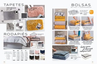 TA P E T E S
R O D A P I É S
IND MAT QS KS
A. GRIS GLACIAL 39909 39910 39911 39912
B. ROSA MATURA 39917 39918 39919 39920
C. AZUL 39746 39747 39748 39749
D. NEGRO 86668 86669 86670 86671
E. CAFÉ - 39804 39805 39806
F. BEIGE - 39876 39877 39878
$329 $329 $369 $389
No necesitas
quitar el colchón
Fácil de instalar
Fija las esquinas
con velcro
Textura Especial Detalle de hilo
100%
ALGODÓN
66279 - $329
80 x 50 cm
EVEREST MATURA
43872 - $499
80 x 50 cm
MUMBAI GRIS GLACIAL
66283 - $329
80 x 50 cm
EVEREST ESCOCIA
JGO. DE 2 BOLSAS
COMPRIMIBLES
51138 70 x 100 cm
$179 2 piezas
Plástico
BOLSA VINIL
ALMACENAJE
36278 60 x 52 x 19 cm
$119 1 pieza
Vinil
con cierre
Paso 1: Guarda en la bolsa las
prendas que ocupen más
espacio en tu clóset (ya sea
ropa de cama o tu ropa)
Paso 3 - Modo rápido:
Saca el aire de la bolsa con
la ayuda de una aspiradora,
colocando el tubo en la boquilla.
Paso 2: Asegurate de sellar
bien la bolsa una vez
que hayas terminado de
guardar tus cosas.
Paso 3 - Modo manual:
Enrolla la bolsa con las manos,
hasta que salga el aire.
Cierra la tapa y ¡listo!
ahorra espacio
al almacenar
cualquier textil
B O L S A S
D E V I N I L Y C O M P R I M I B L E S
antes
después
2PIEZAS
POR:
$179
Reverso
antiderrapante
151
150
 