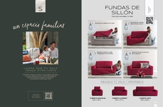 L O G R A Q U E T U S A L A
T E N G A O T R A V I S TA
Convierte tu sala en el espacio más acogedor del hogar,
con las increíbles texturas y colores de tendencia
que encontrarás en nuestros productos y
crea grandes historias para contar
S
CONOCE
MÁS DE TU
SALA IDEAL
un espacio familiar
FUNDAS DE
SILLÓN
Guía para proteger tu Sala
0.81 x 1.19 m
CUBIERTA INDIVIDUAL
1.44 x 1.77 m
CUBIERTA LOVESEAT
1.82 x 2.28 m
CUBIERTA SOFÁ
R E N U E VA T U S A L A Y P R O T É G E L A
Extiende la cubierta en tu sofá
Ajusta la cubierta y fíjala
metiéndola en los bordes
Acomoda la cubierta
dando forma al sofá
Decora con los accesorios
de tu elección
CONOCE
MÁS
177
 