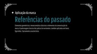 Aplicaçãodamarca
Elementosgeométricos,monocromáticoclássicoseelementosdacomunicaçãoda
marca.Apadronagemclassicadospalcosdemarionetes,tambémaplicadasemlonas,
figurinhos.Tipicamentecaracterístico.
Referênciasdopassado
 