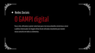 RedesSociais
Paraosite,utilizamosopostercomobaseparacriaressaatmosferamisteriosaeatrair
opúblicointeressado.Asimagensfeitasforamutilizadasnovamenteparamanter
nossoconceitoemtodososelementos.
OGAMPIdigital
 