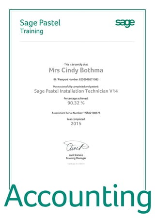 This is to certify that
Mrs Cindy Bothma
ID / Passport Number: 8202010271082
Has successfully completed and passed:
Sage PasteI Installation Technician V14
Percentage achieved:
90.32 %
Assessment Serial Number: TNA02100876
Year completed:
2015
Avril Zanato
Training Manager
Certificate ID: C50073
 