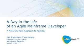 1
A Day in the Life
of an Agile Mainframe Developer
A Naturally Agile Approach to App Dev
Mark Schettenhelm, Product Manager
Paul Allard, Product Owner
IBM Systems Magazine
February 28, 2017
 