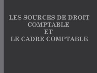 LES SOURCES DE DROIT
COMPTABLE
ET
LE CADRE COMPTABLE
 