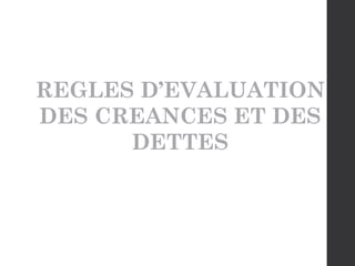 REGLES D’EVALUATION
DES CREANCES ET DES
DETTES
 