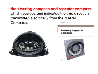the steering compass and repeater compass
which receives and indicates the true direction
transmitted electrically from the Master
Compass.
 