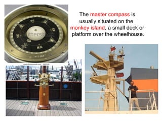 The master compass is
usually situated on the
monkey island, a small deck or
platform over the wheelhouse.
 