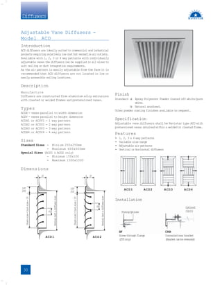 Diffusers
ACD1 ACD2 ACD3 ACD4
F
i
x
i
n
gO
p
t
i
o
n
s
SF
Screwthroughflange
(
2
5
To
n
l
y
)
CRB
Concealedrearbracket
(
B
r
a
c
k
e
tc
a
nb
er
e
v
e
r
s
e
d
)
O
p
t
i
o
n
a
l
OBSS
5 2
7
16T
25T
2
5
N
o
m
i
n
a
l
d
u
c
t
&
d
i
f
f
u
s
e
r
s
i
z
e
Stack
size
=
Duct
size
-
19
ACD1
5 2
7
16T
25T
2
5
N
o
m
i
n
a
l
d
u
c
t
&
d
i
f
f
u
s
e
r
s
i
z
e
Stack
size
=
Duct
size
-
19
ACD2
Adjustable Vane Diffusers -
Model ACD
Introduction
ACD diffusers are ideally suited to commercial and industrial
projectsrequiringrelativelylowcostbutversatileairoutlets.
Available with 1, 2, 3 or 4 way patterns with individually
adjustable vanes the diffusers can be supplied in all sizes to
suit ceiling or duct integration requirements.
As the air pattern is easily adjustable from the face it is
recommended that ACD diffusers are not located in low or
easily accessible ceiling locations.
Description
Manufacture
Diffusers are constructed from aluminium alloy extrusions
with cleated or welded frames and pretensioned vanes.
Types
ACDH - vanes parallel to width dimension
ACDV - vanes parallel to height dimension
ACDH1 or ACDV1 - 1 way pattern
ACDH2 or ACDV2 - 2 way pattern
ACDH3 or ACDV3 - 3 way pattern
ACDH4 or ACDV4 - 4 way pattern
Sizes
Standard Sizes - Minium 250x250mm
- Maximum 600x600mm
Special Sizes (ACD1 & ACD2 only)
- Minimum 150x100
- Maximum 1500x1500
Dimensions
Finish
Standard a
) Epoxy Polyester Powder Coated off white/pure
white.
b
) Natural anodised.
Other powder coating finishes available on request.
Specification
Adjustable vane diffusers shall be Ravistar type ACD with
pretensioned vanes retained within a welded or cleated frame.
Features
• 1, 2, 3 & 4 way patterns
• Variable size range
• Adjustable air patterns
• Vertical or Horizontal diffusers
30
Installation
 