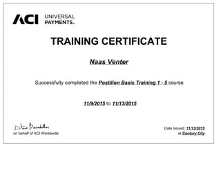  
 
 
 
 
 
   
 
 
 
 
 
 TRAINING CERTIFICATE  
     
   Naas Venter  
     
   Successfully completed the Postilion Basic Training 1 - 5 ​course  
     
    11/9/2015 to 11/13/2015  
 
 
 
 
 
 
Date Issued: 11/13/2015  
   on behalf of ACI Worldwide at Century City  
 