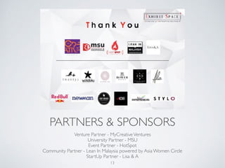 PARTNERS & SPONSORS
Venture Partner - MyCreativeVentures
University Partner - MSU
Event Partner - HotSpot
Community Partner - Lean In Malaysia powered by Asia Women Circle
StartUp Partner - Lisa & A
13
 