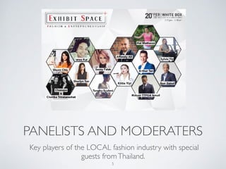 PANELISTS AND MODERATERS
Key players of the LOCAL fashion industry with special
guests fromThailand.
5
 