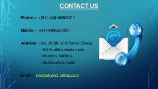 CONTACT US
Phone :- +(91)-(22)-66381317
Mobile :- +(91)-9930657257
Address :- No. 36/38, 2nd Pathan Street,
5th Kumbharwada Lane,
Mumbai 400004,
Maharashtra, India
Email :- info@skytechrolling.com
 