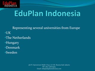 Representing several universities from Europe
•UK
•The Netherlands
•Hungary
•Denmark
•Sweden
5th Fl. Epicentrum Walk # A531. Jl. H.R. Rasuna Said. Jakarta
HP: 0812 1268 6969.
Email: info@eduplanindonesia.com
 
