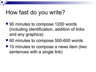 How fast do you write?
 90 minutes to compose 1200 words
  (including identification, addition of links
  and any graphics)
 60 minutes to compose 500-600 words
 10 minutes to compose a news item (two
  sentences with a single link)
 