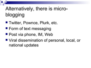 Alternatively, there is micro-
blogging
 Twitter, Pownce, Plurk, etc.
 Form of text messaging
 Post via phone, IM, Web
 Viral dissemination of personal, local, or
  national updates
 