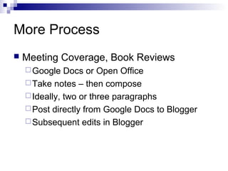More Process
   Meeting Coverage, Book Reviews
     Google   Docs or Open Office
     Take notes – then compose
     Ideally, two or three paragraphs
     Post directly from Google Docs to Blogger
     Subsequent edits in Blogger
 