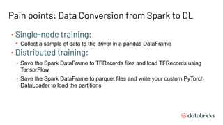 Pain points: Data Conversion from Spark to DL
• Single-node training:
• Collect a sample of data to the driver in a pandas...