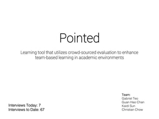 Pointed
Team:!
Gabriel Teo!
Guan Hao Chan!
Kaidi Sun!
Christian Chow!
Interviews Today: 7!
Interviews to Date: 67!
Learning tool that utilizes crowd-sourced evaluation to enhance
team-based learning in academic environments
 