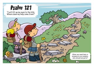 Psalm 121
“I will lift up my eyes to the hills.
Where does my help come from?”

When we need help or
answers to our prayers,
who should we go to?

 