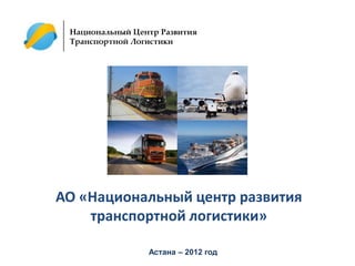 Национальный Центр Развития
 Транспортной Логистики




АО «Национальный центр развития
    транспортной логистики»

                 Астана – 2012 год
 