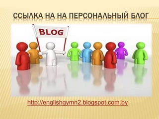 ССЫЛКА НА НА ПЕРСОНАЛЬНЫЙ БЛОГ
http://englishgymn2.blogspot.com.by
 