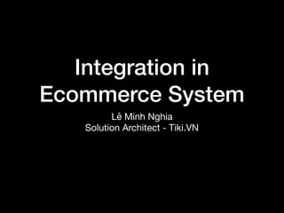 Integration in
Ecommerce System
Lê Minh Nghia

Solution Architect - Tiki.VN
 