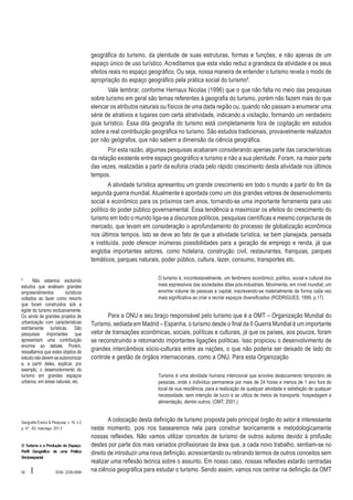 geográfica do turismo, da plenitude de suas estruturas, formas e funções, e não apenas de um
espaço único de uso turístico. Acreditamos que esta visão reduz a grandeza da atividade e os seus
efeitos reais no espaço geográfico. Ou seja, nossa maneira de entender o turismo revela o modo de
apropriação do espaço geográfico pela prática social do turismo².
Vale lembrar, conforme Hernaux Nicolas (1996) que o que não falta no meio das pesquisas
sobre turismo em geral são temas referentes à geografia do turismo, porém não fazem mais do que
elencar os atributos naturais ou físicos de uma dada região ou, quando não passam a enumerar uma
série de atrativos e lugares com certa atratividade, indicando a visitação, formando um verdadeiro
guia turístico. Essa dita geografia do turismo está completamente fora de cogitação em estudos
sobre a real contribuição geográfica no turismo. São estudos tradicionais, provavelmente realizados
por não geógrafos, que não sabem a dimensão da ciência geográfica.
Por esta razão, algumas pesquisas acabaram considerando apenas parte das características
da relação existente entre espaço geográfico e turismo e não a sua plenitude. Foram, na maior parte
das vezes, realizadas a partir da euforia criada pelo rápido crescimento desta atividade nos últimos
tempos.
A atividade turística apresentou um grande crescimento em todo o mundo a partir do fim da
segunda guerra mundial. Atualmente é apontada como um dos grandes vetores de desenvolvimento
social e econômico para os próximos cem anos, tornando-se uma importante ferramenta para uso
político do poder público governamental. Essa tendência a maximizar os efeitos do crescimento do
turismo em todo o mundo liga-se a discursos políticos, pesquisas científicas e mesmo conjecturas de
mercado, que levam em consideração o aprofundamento do processo de globalização econômica
nos últimos tempos. Isto se deve ao fato de que a atividade turística, se bem planejada, pensada
e instituída, pode oferecer inúmeras possibilidades para a geração de emprego e renda, já que
engloba importantes setores, como hotelaria, construção civil, restaurantes, franquias, parques
temáticos, parques naturais, poder público, cultura, lazer, consumo, transportes etc.
²
Não estamos excluindo
estudos que analisam grandes
empreendimentos
turísticos
voltados ao lazer como resorts
que foram construídos sob a
égide do turismo exclusivamente.
Ou ainda de grandes projetos de
urbanização com características
estritamente turísticas. São
pesquisas importantes que
apresentam uma contribuição
enorme ao debate. Porém,
ressaltamos que estes objetos de
estudo não devem se autonomizar
e, a partir deles, explicar, por
exemplo, o desenvolvimento do
turismo em grandes espaços
urbanos, em áreas naturais, etc.

Geografia Ensino & Pesquisa, v. 16, n.2
p. 47 - 63, maio/ago. 201 2

O Turismo e a Produção do Espaço:
Perfil Geográfico de uma Prática
Sócioespacial

50

I

ISSN 2236-4994

O turismo é, incontestavelmente, um fenômeno econômico, político, social e cultural dos
mais expressivos das sociedades ditas pós-industriais. Movimenta, em nível mundial, um
enorme volume de pessoas e capital, inscrevendo-se materialmente de forma cada vez
mais significativa ao criar e recriar espaços diversificados (RODRIGUES, 1999, p.17)

Para a ONU e seu braço responsável pelo turismo que é a OMT – Organização Mundial do
Turismo, sediada em Madrid – Espanha, o turismo desde o final da II Guerra Mundial é um importante
vetor de transações econômicas, sociais, políticas e culturais, já que os países, aos poucos, foram
se reconstruindo e retomando importantes ligações políticas. Isso propiciou o desenvolvimento de
grandes intercâmbios sócio-culturais entre as nações, o que não poderia ser deixado de lado do
controle e gestão de órgãos internacionais, como a ONU. Para esta Organização
Turismo é uma atividade humana intencional que envolve deslocamento temporário de
pessoas, onde o indivíduo permanece por mais de 24 horas e menos de 1 ano fora do
local de sua residência, para a realização de qualquer atividade e satisfação de qualquer
necessidade, sem intenção de lucro e se utiliza de meios de transporte, hospedagem e
alimentação, dentre outros. (OMT, 2001.)

A colocação desta definição de turismo proposta pelo principal órgão do setor é interessante
neste momento, pois nos basearemos nela para construir teoricamente e metodologicamente
nossas reflexões. Não vamos utilizar conceitos de turismo de outros autores devido à profusão
destes por parte dos mais variados profissionais da área que, a cada novo trabalho, sentiam-se no
direito de introduzir uma nova definição, acrescentando ou retirando termos de outros conceitos sem
realizar uma reflexão teórica sobre o assunto. Em nosso caso, nossas reflexões estarão centradas
na ciência geográfica para estudar o turismo. Sendo assim, vamos nos centrar na definição da OMT

 