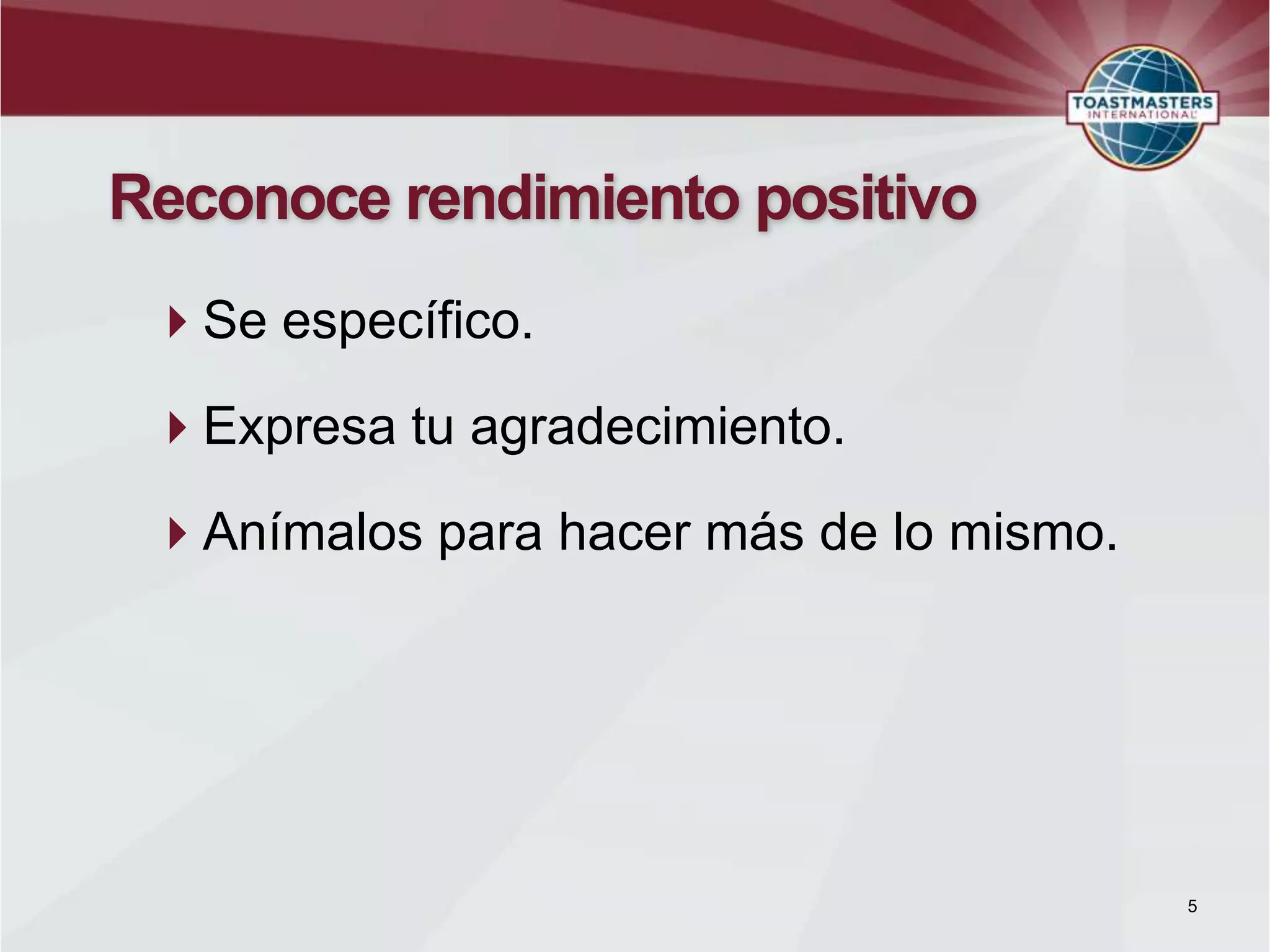 Reconoce rendimiento positivo
Se específico.
Expresa tu agradecimiento.
Anímalos para hacer más de lo mismo.
5