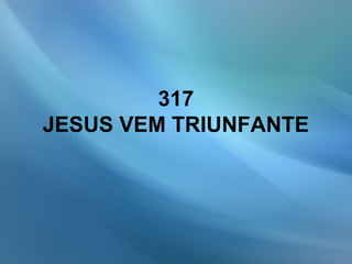317
JESUS VEM TRIUNFANTE
 