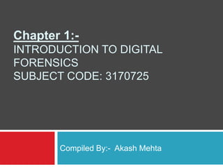 Chapter 1:-
INTRODUCTION TO DIGITAL
FORENSICS
SUBJECT CODE: 3170725
Compiled By:- Akash Mehta
 
