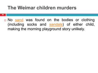 The Weimar children murders
 No sand was found on the bodies or clothing
(including socks and sandals) of either child,
making the morning playground story unlikely.
96
 