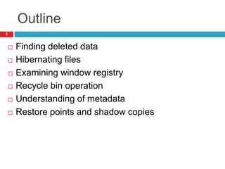 Outline
 Finding deleted data
 Hibernating files
 Examining window registry
 Recycle bin operation
 Understanding of metadata
 Restore points and shadow copies
2
 