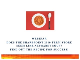 Webinar,[object Object],Does the SharePoint 2010 Term Store Seem Like Alphabet Soup?  ,[object Object],Find Out the Recipe for Success!,[object Object]
