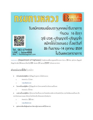 กรมทางหลวง (Department of highways) รับสมัครสอบเพื่อบรรจุบุคคลเข้ารับราชการ จานวน 16 อัตรา วุฒิ ปวส.-ปริญญาตรี-
ปริญญาโท สมัครได้ด้วยตนเอง ตั้งแต่วันที่ 26 กันยายน-14 ตุลาคม 2559 ในวันและเวลาราชการ
ตำแหน่งงำนที่เปิดรับสมัคร
 นักวิเทศสัมพันธ์ปฏิบัติการ (ปริญญาโท ทุกสาขา /สังกัดส่วนกลาง)
o ตาแหน่งว่าง : 1 อัตรา
o รายละเอียดประกาศ
 วิศวกรเครื่องกลปฏิบัติการ (ปริญญาตรี สาขา วิศวกรรมศาสตร์ ทางวิศวกรรมเครื่องกล)
o ตาแหน่งว่าง : 5 อัตรา
 นายช่างเครื่องกลปฏิบัติการ (ปวส.สาขาวิชาเครื่องกล สาขาวิชาเทคนิคการผลิต สาขาวิชาเทคนิคโลหะ สาขาวิชาเขียนแบบเครื่องกล หรือ
สาขาวิชาช่างกลการเกษตร หรือสาขาวิชาใดวิชาหนึ่ง หรือหลายสาขาวิชาดังกล่าว)
o ตาแหน่งว่าง : 10 อัตรา
o รายละเอียดประกาศ
 ทุกตาแหน่งต้องเป็นผู้สอบผ่านการวัดความรู้ความสามารถทั่วไป ของ ก.พ.
 
