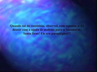 Quando saí do caminhão, observei, com espanto, o Zé descer com a ajuda de muletas para se locomover. Santo Deus! Ele era paraplégico!!! 