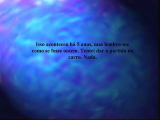 Isso aconteceu há 5 anos, mas lembro-me como se fosse ontem. Tentei dar a partida no carro. Nada. 