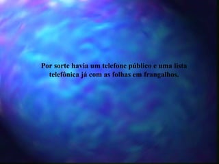 Por sorte havia um telefone público e uma lista telefônica já com as folhas em frangalhos. 