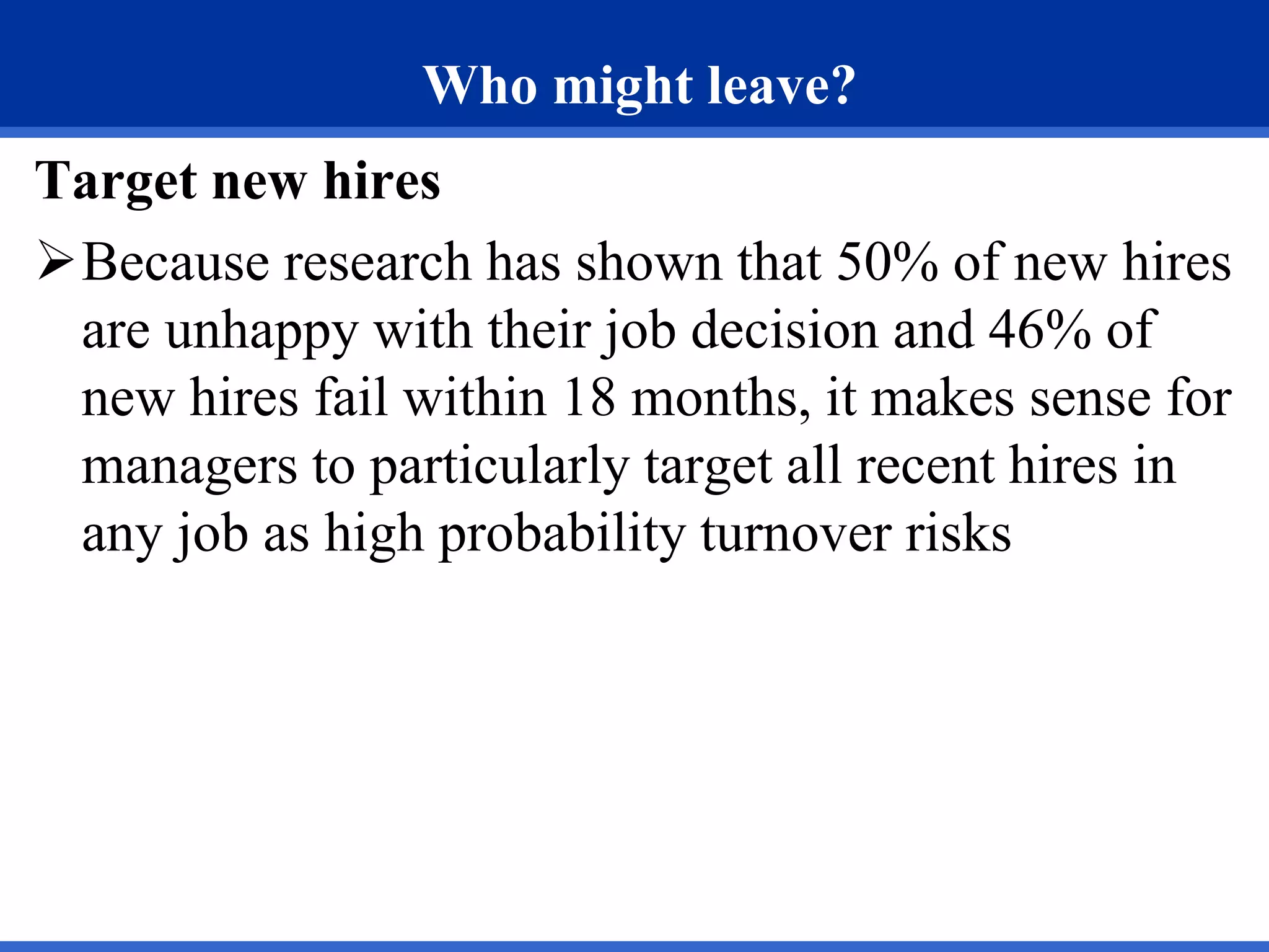 Who might leave?
Target new hires
Because research has shown that 50% of new hires
are unhappy with their job decision and 46% of
new hires fail within 18 months, it makes sense for
managers to particularly target all recent hires in
any job as high probability turnover risks
 