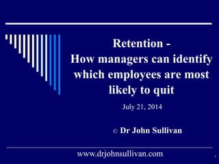 Retention -
How managers can identify
which employees are most
likely to quit
July 21, 2014
© Dr John Sullivan
www.drjohnsullivan.com 1
 
