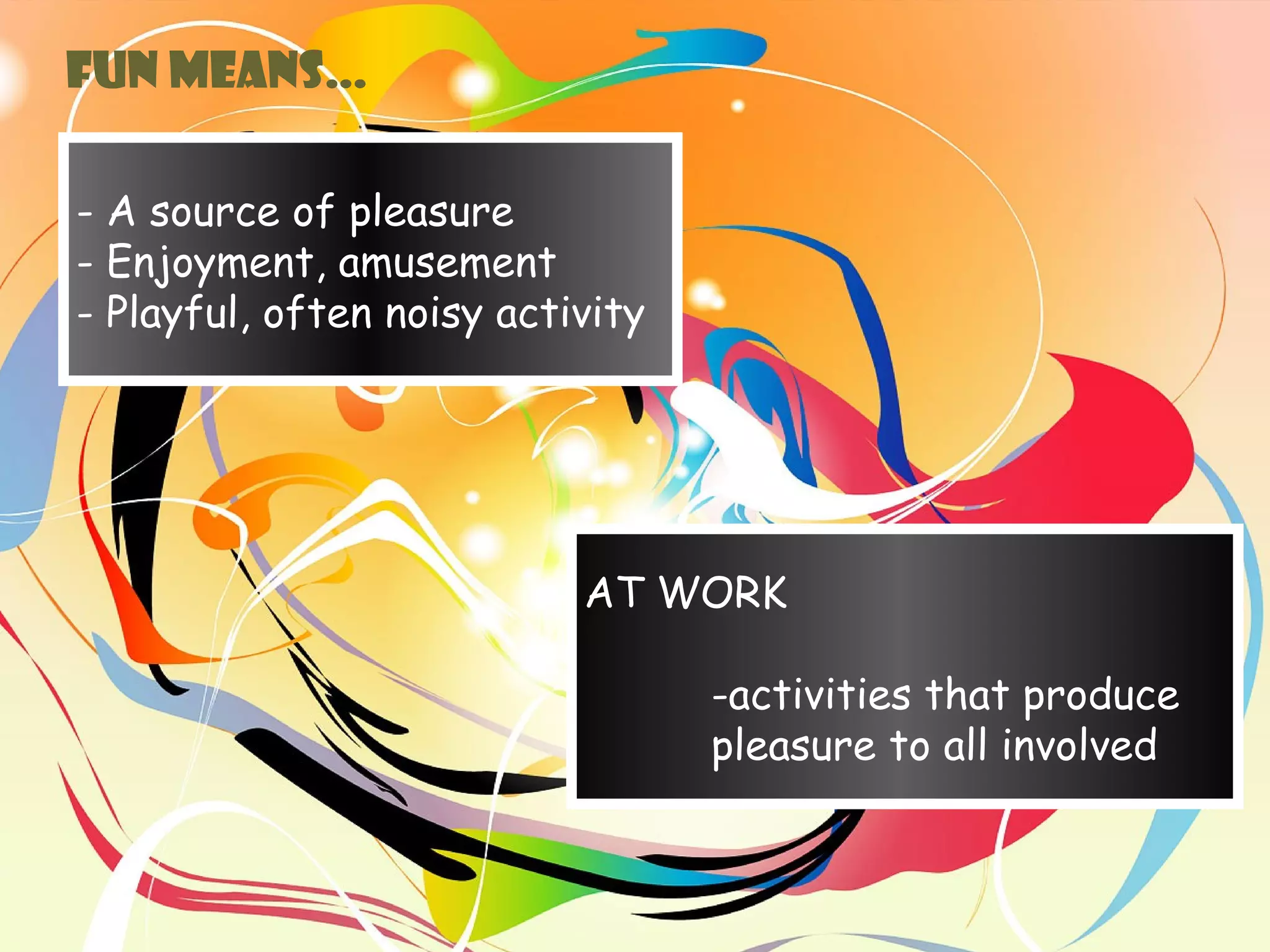 - A source of pleasure
- Enjoyment, amusement
- Playful, often noisy activity
AT WORK
-activities that produce
pleasure to all involved
FUN means…
 