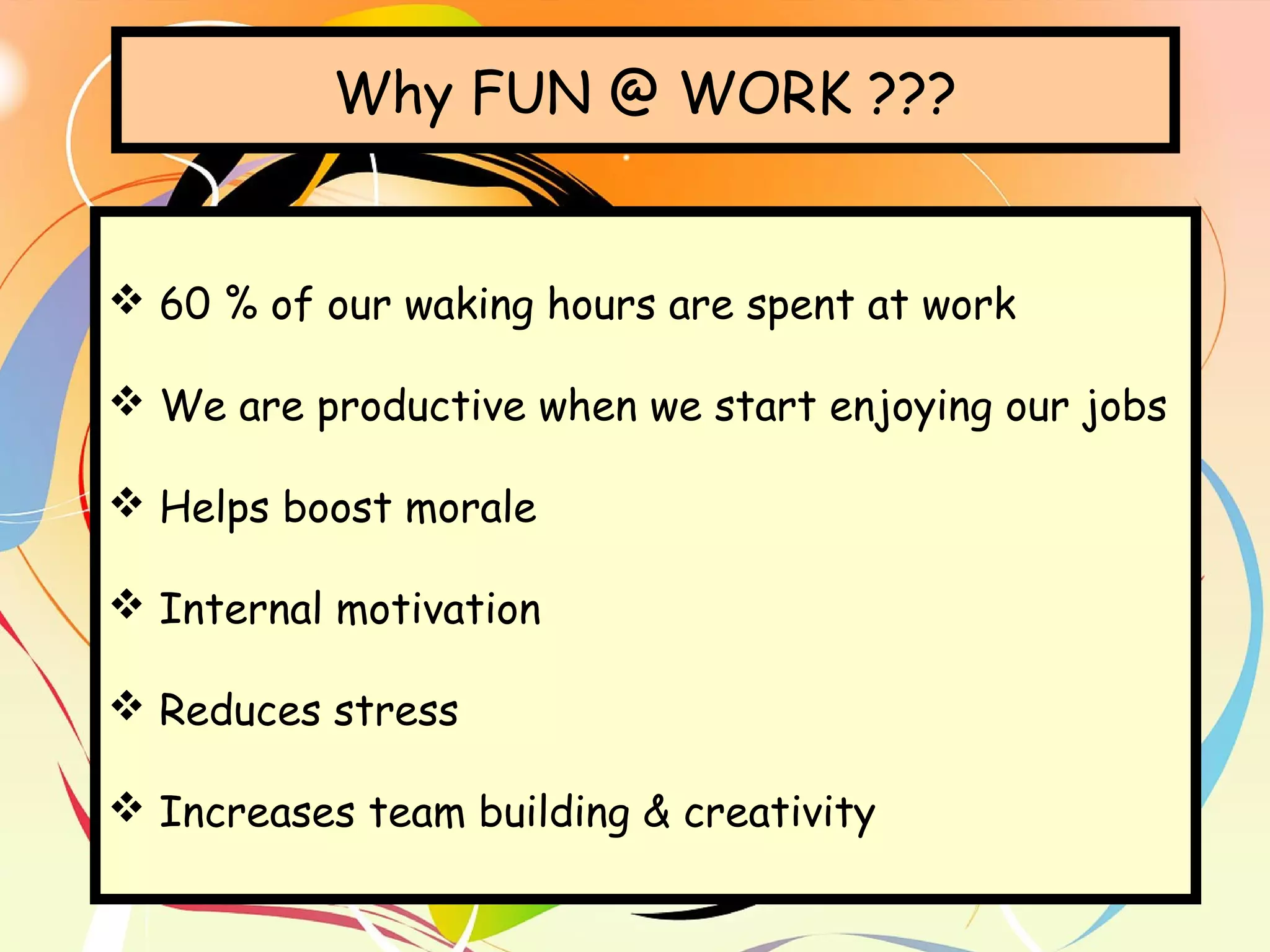 Why FUN @ WORK ???
 60 % of our waking hours are spent at work
 We are productive when we start enjoying our jobs
 Helps boost morale
 Internal motivation
 Reduces stress
 Increases team building & creativity
 