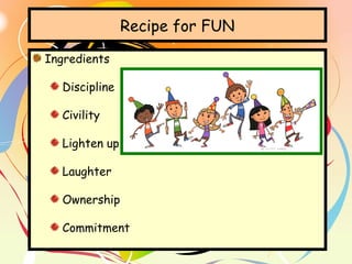 Recipe for FUN
Ingredients
Discipline
Civility
Lighten up
Laughter
Ownership
Commitment
 