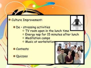Culture Improvement:
De – stressing activities
TV room open in the lunch time
Energy nap for 15 minutes after lunch
Meditation camps
Music at workstation
Contests
Quizzes
 