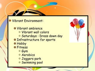 Vibrant Environment:
Vibrant ambience
Vibrant wall colors
Saturdays : Dress down day
Infrastructure for sports
Hobby
Fitness
Gym
Aerobics
Joggers park
Swimming pool
 