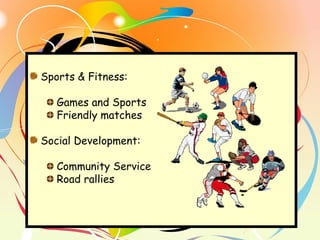 Sports & Fitness:
Games and Sports
Friendly matches
Social Development:
Community Service
Road rallies
 