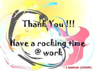 Thank You !!!
Have a rocking time
@ work
- J Sathish (CHUM)
 
