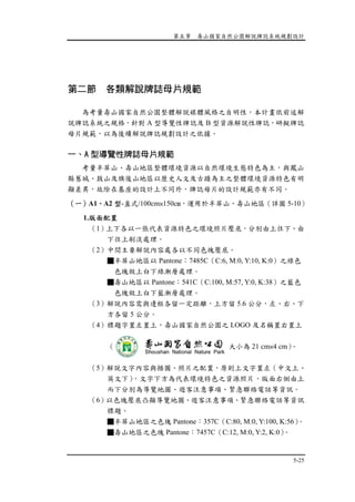 第五章 壽山國家自然公園解說牌誌系統規劃設計
5-25
第二節 各類解說牌誌母片規範
為考量壽山國家自然公園整體解說媒體風格之自明性，本計畫依前述解
說牌誌系統之規格，針對 A 型導覽性牌誌及 B 型資源解說性牌誌，研擬牌誌
母片規範，以為後續解說牌誌規劃設計之依據。
一、A 型導覽性牌誌母片規範
考量半屏山、壽山地區整體環境資源以自然環境生態特色為主，與鳳山
縣舊城、鼓山及旗後山地區以歷史人文及古蹟為主之整體環境資源特色有明
顯差異，故除在基座的設計上不同外，牌誌母片的設計規範亦有不同。
（一）A1、A2 型-直式/100cm×150cm，運用於半屏山、壽山地區（詳圖 5-10）
1.版面配置
（1）上下各以一張代表資源特色之環境照片壓底，分別由上往下、由
下往上刷淡處理。
（2）中間主要解說內容處各以不同色塊壓底。
■半屏山地區以 Pantone：7485C（C:6, M:0, Y:10, K:0）之綠色
色塊做上白下綠漸層處理。
■壽山地區以 Pantone：541C（C:100, M:57, Y:0, K:38）之藍色
色塊做上白下藍漸層處理。
（3）解說內容需與邊框各留一定距離，上方留 5.6 公分，左、右、下
方各留 5 公分。
（4）標題字置左置上，壽山國家自然公園之 LOGO 及名稱置右置上
（ 大小為 21 cm×4 cm）。
（5）解說文字內容與插圖、照片之配置，原則上文字置左（中文上、
英文下），文字下方為代表環境特色之資源照片，版面右側由上
而下分別為導覽地圖、遊客注意事項、緊急聯絡電話等資訊。
（6）以色塊壓底凸顯導覽地圖、遊客注意事項、緊急聯絡電話等資訊
標題。
■半屏山地區之色塊 Pantone：357C（C:80, M:0, Y:100, K:56）。
■壽山地區之色塊 Pantone：7457C（C:12, M:0, Y:2, K:0）。
 