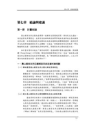 第七章 結論與建議
7-1
第七章 結論與建議
第一節 計畫結論
壽山國家自然公園為臺灣第一座擁有完整舊城空間、原住民文化遺址、
水泥產業及軍事歷史，並具有高位珊瑚礁岩熱帶季風林及海岸林生態的國家
自然公園，未來應透過良好的解說系統與各類解說媒體規劃建置，提供民眾
多元化的解說服務與自然人文體驗，以達成「保護國家特有自然風景、野生
動植物及史蹟，並提供國民育樂及研究」等國家自然公園的設置目的。
本計畫自簽約日起近 7 個月的時間，透過相關計畫與文獻回顧、焦點團
體（Focus Group）工作會議、解說資源現勘等執行方法，完成「協助壽山國
家自然公園解說系統及資料庫規劃」及「解說牌誌系統規劃設計」二大工作
項目及相關委託內容，茲說明如下：
一、壽山國家自然公園解說系統及資料庫規劃
（一）歸納彙整壽山國家自然公園之解說資源特色
藉由既有之相關研究報告與文獻資料回顧，以及專家講座、焦點
團體座談、及現地定位調查紀錄等方式，彙整壽山國家自然公園整體
環境資源特色，歸納出「自然生態資源特色」（包括「臺灣極具代表
性的高位珊瑚礁地質地形」、「熱帶季風林環境孕育出的豐富生物資源」
等兩大解說資源特色）、「人文史蹟資源特色」（包括「重要文化遺
址與早期平埔族原住民的重要生活場域」、「歷經荷蘭、明鄭、清領、
日治時期至今的歷史與重要發展」、「開啟臺灣水泥產業發展的重要場
域」等三大解說資源特色）等解說資源與環境特色（詳第三章）。
（二）建立壽山國家自然公園整體解說系統之發展架構
藉由資料分析與 6 次焦點團體會議暨解說資源講座、解說資源現
地指認之辦理（詳第四章第一節、附錄二），整合專家學者、管理處
人員代表的相關意見，提出壽山國家自然公園解說發展目標（Why）
應包含「資源保育」、「遊客需求」、「經營管理」三大層面，並歸
納各層面之發展目標，將壽山國家自然公園解說資源與解說主題
（What）歸納為「自然生態資源特色」（含括壽山國家自然公園石灰
 