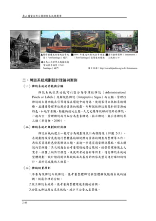 壽山國家自然公園解說系統規劃案
2-46
二、牌誌系統規劃設計理論與案例
（一）牌誌系統的功能與分類
牌誌系統依其功能可以區分為管理性牌誌（Administrational
Panels or Labels）及解說性牌誌（Interpretive Signs）兩大類。管理性
牌誌的主要功能在引導遊客在環境中的行為，使遊客得以很輕易地明
瞭、並遵循管理單位對於資源的規劃，而解說性牌誌則是針對資源的
特色，如地質景觀、動植物棲地生態、人文史蹟等做解析說明的牌誌。
一般而言，管理牌誌尚可細分為意象牌誌、指示牌誌、與公告牌誌等
三類（郭育任，2000）。
（二）牌誌系統之規劃設計流程
牌誌系統的建立一般可分為規劃及設計兩個階段（詳圖 2-5）。
在規劃階段首先應進行整體基地解說潛力資源的調查及整理等工作，
再依其資源特色發展解說主題，並進一步選定適當解說基點、確立解
說內容綱要；其次則應全面考量環境的潛力限制、經營管理維護上之
需求、經費上的許可程度、及使用者的喜好等因素，進行牌誌系統的
整體規劃。設計階段則依解說版面及基座的內容及型式進行確切的設
計，並於完成後施工組裝。
（三）牌誌設置原則
1.不要為設牌誌而做牌誌，應考量整體牌誌與整體解說服務系統的協
調，做最合理的分配。
2.設立牌誌系統時，應考量與整體環境景觀的協調。
3.全區之牌誌應力求系統化，減少不必要之差異性。
圖片來源：http://en.wikipedia.org/wiki/Intramuros
左為二次世界大戰損毀的
聖地亞哥城堡（Fort
Santiago）城門
▲整修重建後的聖地亞哥城
堡（Fort Santiago）城門
▲
■因特拉穆羅斯（Intramuros）
王城的入口
■1644 年建造的聖地亞哥城堡
（Fort Santiago）復舊後的樣貌
 